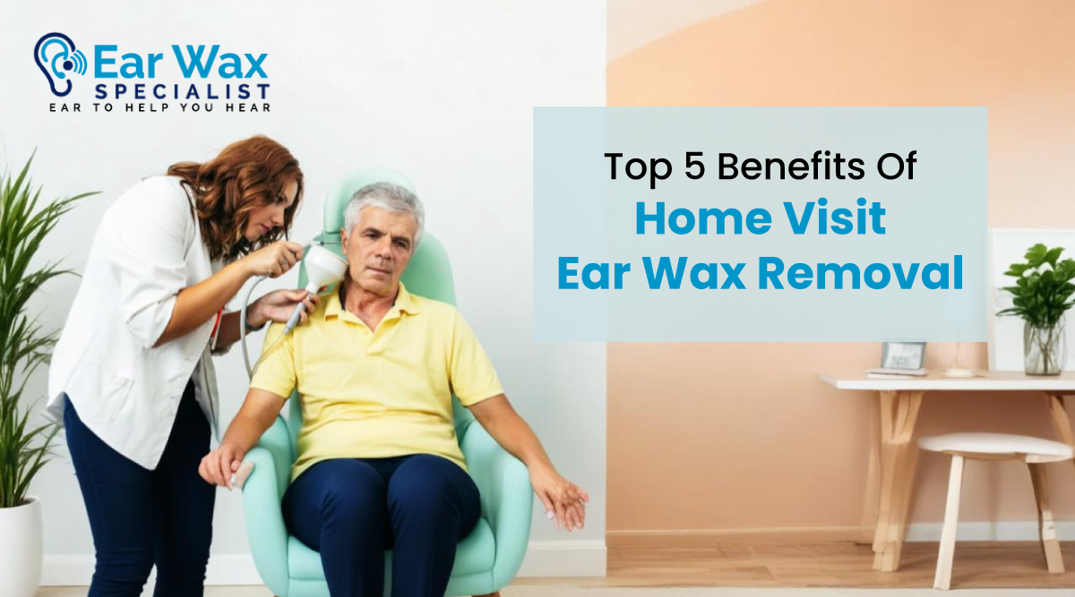 Top 5 Benefits Of Home Visit Ear Wax Removal